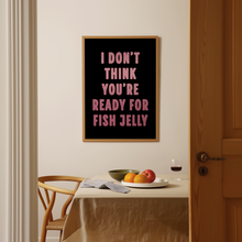 Load image into Gallery viewer, I Don&#39;t Think You&#39;re Ready For Fish Jelly