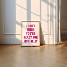 Load image into Gallery viewer, I Don&#39;t Think You&#39;re Ready For Fish Jelly